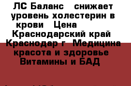 LC Balance/ЛС Баланс - снижает уровень холестерин в крови › Цена ­ 2 500 - Краснодарский край, Краснодар г. Медицина, красота и здоровье » Витамины и БАД   